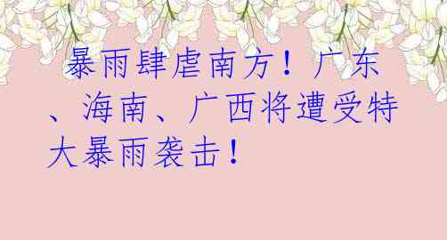  暴雨肆虐南方！广东、海南、广西将遭受特大暴雨袭击！