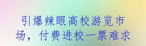  引爆辣眼高校游览市场，付费进校一票难求！ 