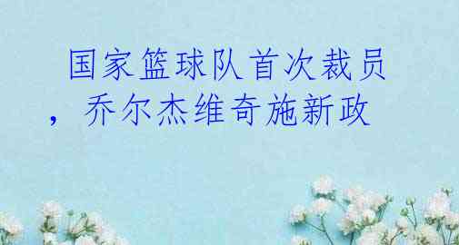  国家篮球队首次裁员，乔尔杰维奇施新政