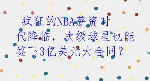  疯狂的NBA薪资时代降临，次级球星也能签下3亿美元大合同？