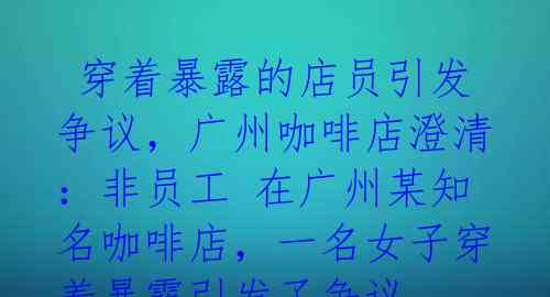  穿着暴露的店员引发争议，广州咖啡店澄清：非员工 在广州某知名咖啡店，一名女子穿着暴露引发了争议