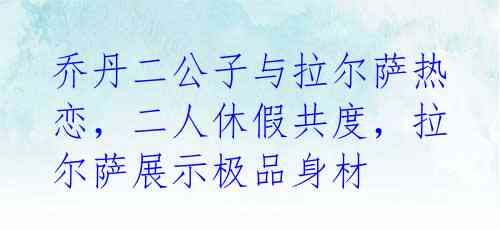 乔丹二公子与拉尔萨热恋，二人休假共度，拉尔萨展示极品身材