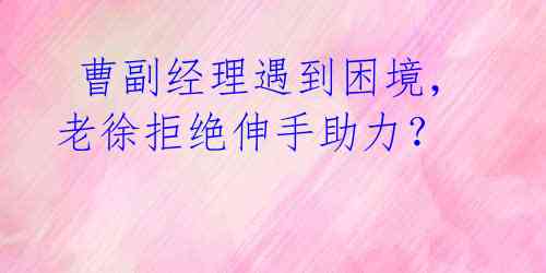  曹副经理遇到困境，老徐拒绝伸手助力？ 