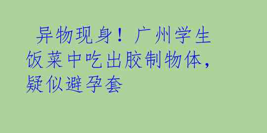  异物现身！广州学生饭菜中吃出胶制物体，疑似避孕套 