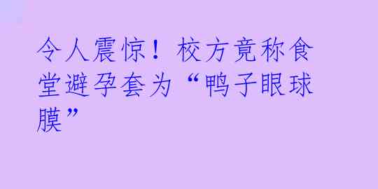 令人震惊！校方竟称食堂避孕套为“鸭子眼球膜” 