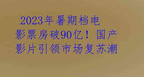  2023年暑期档电影票房破90亿！国产影片引领市场复苏潮 