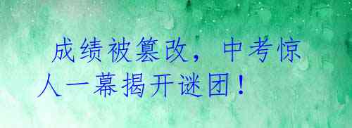 成绩被篡改,中考惊人一幕揭开谜团!