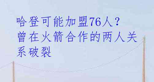 哈登可能加盟76人？曾在火箭合作的两人关系破裂 