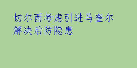 切尔西考虑引进马奎尔 解决后防隐患
