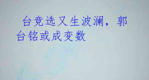 台竞选又生波澜,郭台铭或成变数