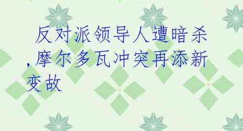 反对派领导人遭暗杀,摩尔多瓦冲突再添新变故