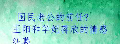 国民老公的前任? 王阳和华妃蒋欣的情感纠葛