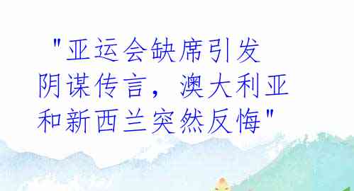  "亚运会缺席引发阴谋传言，澳大利亚和新西兰突然反悔" 