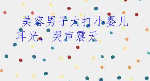 美容男子大打小婴儿耳光,哭声震天