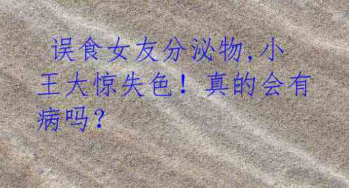 误食女友分泌物,小王大惊失色!真的会有病吗?