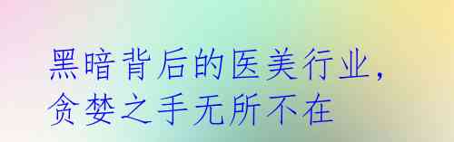 黑暗背后的医美行业, 贪婪之手无所不在