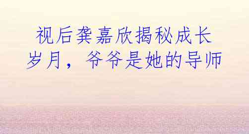 视后龚嘉欣揭秘成长岁月,爷爷是她的导师