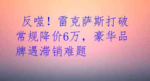  反噬！雷克萨斯打破常规降价6万，豪华品牌遇滞销难题 