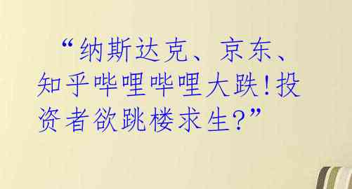 “纳斯达克、京东、知乎哔哩哔哩大跌!投资者欲跳楼求生?”