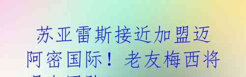 苏亚雷斯接近加盟迈阿密国际!老友梅西将现身同队!