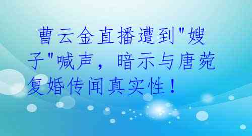  曹云金直播遭到"嫂子"喊声，暗示与唐菀复婚传闻真实性！ 