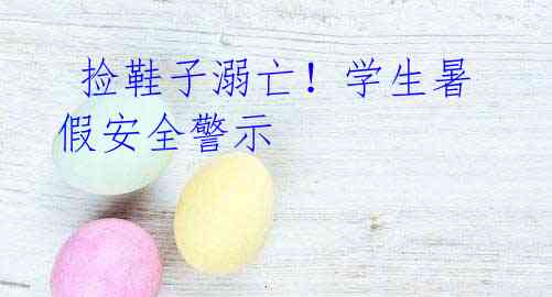 捡鞋子溺亡!学生暑假安全警示