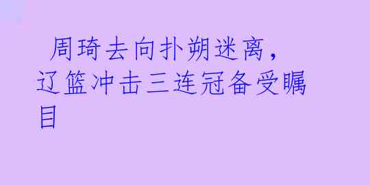 周琦去向扑朔迷离,辽篮冲击三连冠备受瞩目