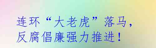 连环“大老虎”落马,反腐倡廉强力推进!