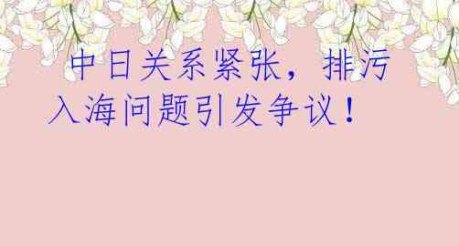 中日关系紧张,排污入海问题引发争议!