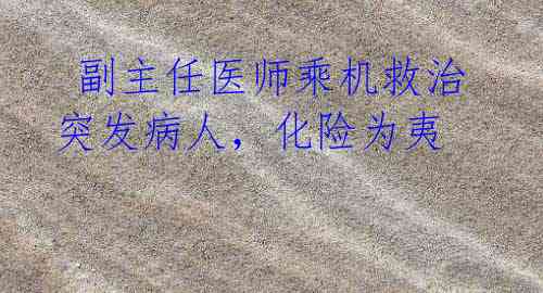副主任医师乘机救治突发病人,化险为夷