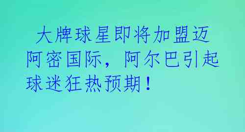 大牌球星即将加盟迈阿密国际,阿尔巴引起球迷狂热预期!