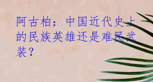 阿古柏:中国近代史上的民族英雄还是难民武装?