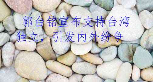 郭台铭宣布支持台湾独立,引发内外纷争
