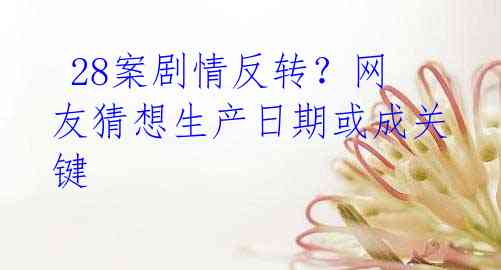 28案剧情反转?网友猜想生产日期或成关键