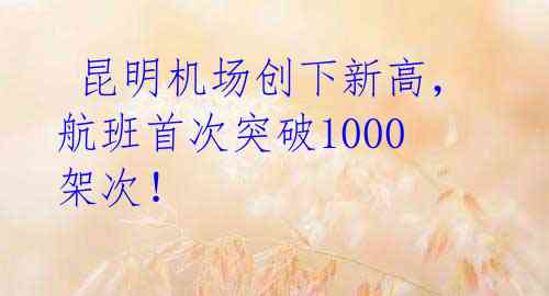  昆明机场创下新高，航班首次突破1000架次！ 