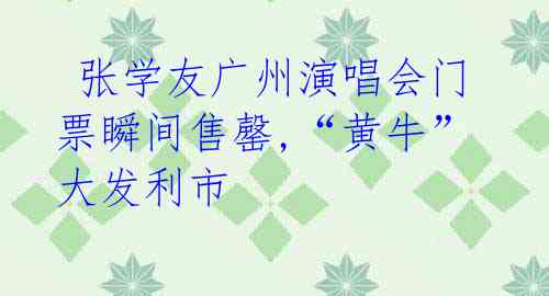 张学友广州演唱会门票瞬间售罄,“黄牛”大发利市