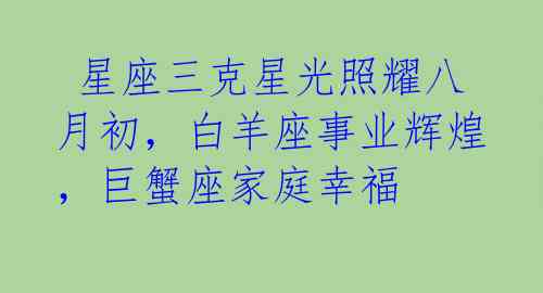  星座三克星光照耀八月初，白羊座事业辉煌，巨蟹座家庭幸福 