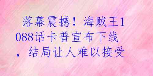  落幕震撼！海贼王1088话卡普宣布下线，结局让人难以接受 