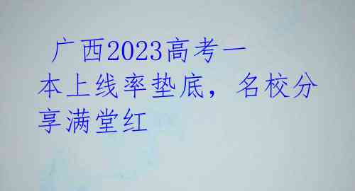  广西2023高考一本上线率垫底，名校分享满堂红 