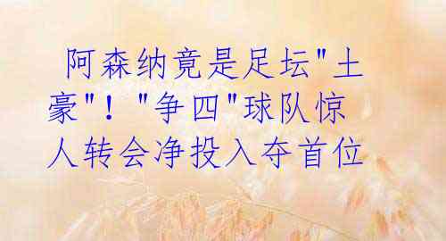 阿森纳竟是足坛"土豪"!"争四"球队惊人转会净投入夺首位