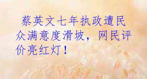 蔡英文七年执政遭民众满意度滑坡,网民评价亮红灯!