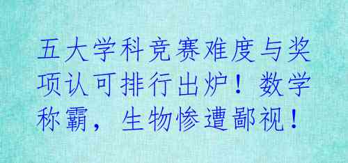 五大学科竞赛难度与奖项认可排行出炉!数学称霸,生物惨遭鄙视!