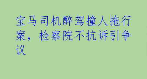 宝马司机醉驾撞人拖行案，检察院不抗诉引争议 