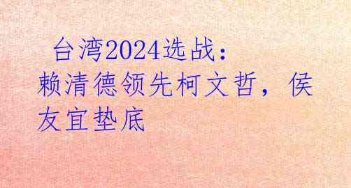  台湾2024选战：赖清德领先柯文哲，侯友宜垫底 