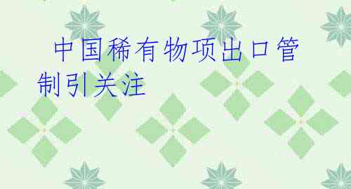 中国稀有物项出口管制引关注