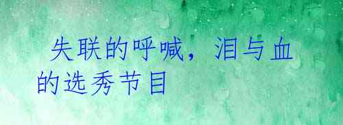 失联的呼喊,泪与血的选秀节目