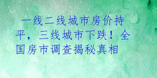  一线二线城市房价持平，三线城市下跌！全国房市调查揭秘真相 