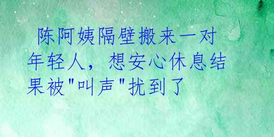  陈阿姨隔壁搬来一对年轻人，想安心休息结果被"叫声"扰到了 