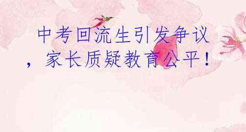 中考回流生引发争议,家长质疑教育公平!