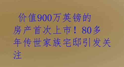  价值900万英镑的房产首次上市！80多年传世家族宅邸引发关注 